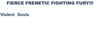FIERCE FRENETIC FIGHTING FURY!!! Violent Souls is a fighters delight! Full of rich characters and an intriguing story, Violent Souls is unlike any game in it's genre. It's fun! It's fast! It's furious! It's a true fighting game gamers delight!!!